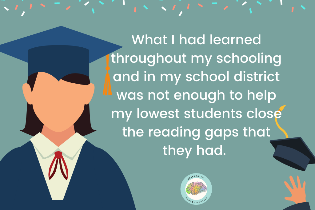 What I had learned throughout my schooling and in my school district was not enough to help my lowest students close the reading gaps that they had.